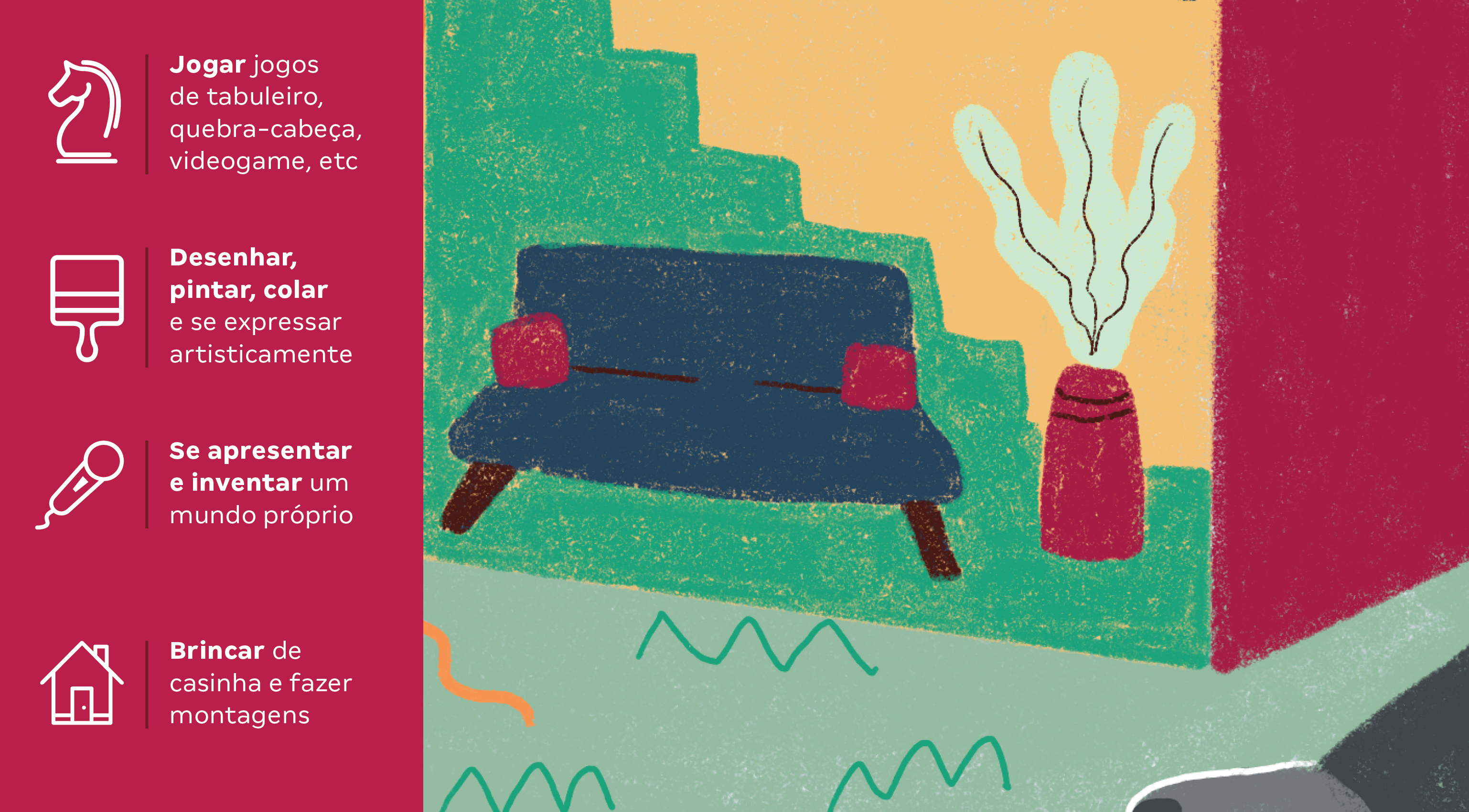 Sala: Jogar jogos de tabuleiro, quebra-cabeça, videogame, etc Desenhar, pintar, colar e se expressar artisticamente Se apresentar e inventar um mundo próprio Brincar de casinha e fazer montagens