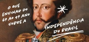 Independência do Brasil: 15 dicas para atualizar a sua aula no Fundamental 2